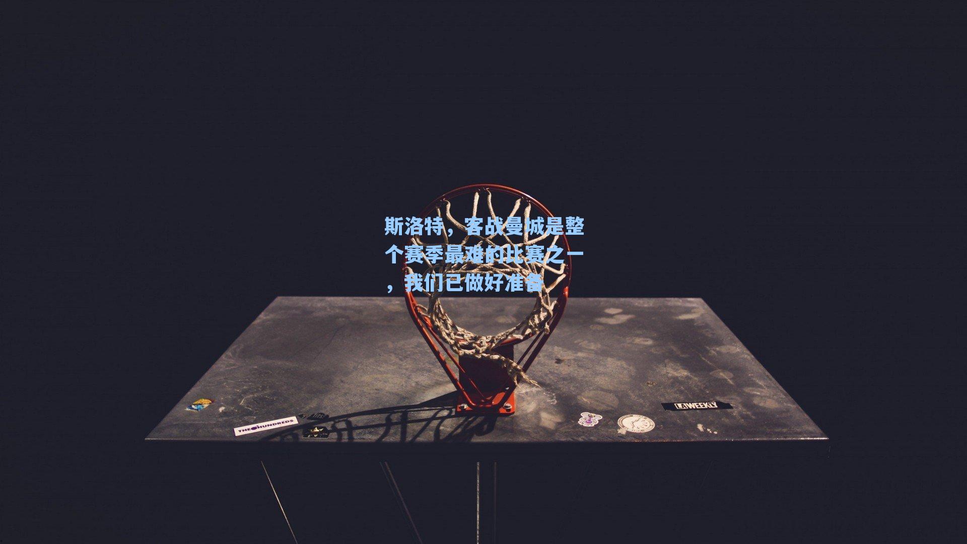 斯洛特，客战曼城是整个赛季最难的比赛之一，我们已做好准备